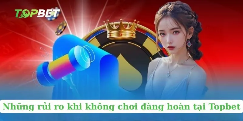 Những rủi ro khi không chơi đàng hoàn tại Topbet