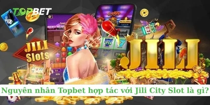 Nguyên nhân Topbet hợp tác với Jili City Slot là gì?