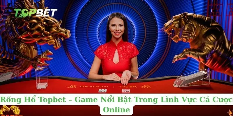 Rồng Hổ Topbet – Game Nổi Bật Trong Lĩnh Vực Cá Cược Online