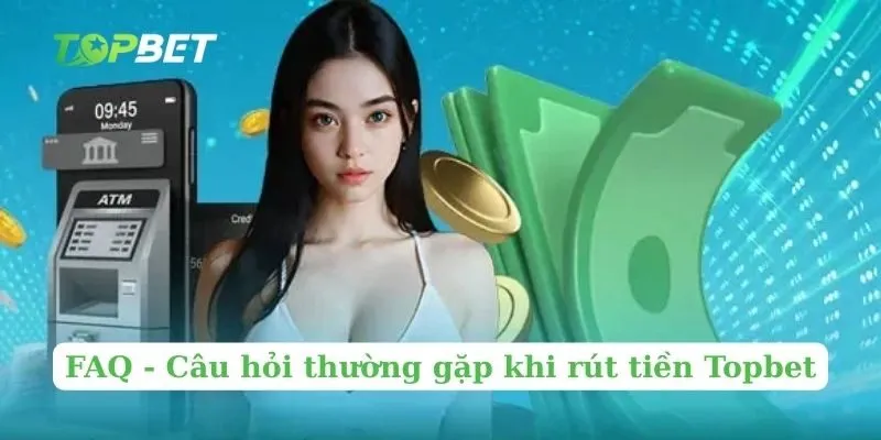 FAQ - Câu hỏi thường gặp khi rút tiền Topbet